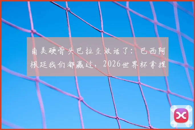 南美硬骨头巴拉圭放话了：巴西阿根廷我们都赢过，2026世界杯拿捏德国队也成！主帅详细解析底气与战术布局