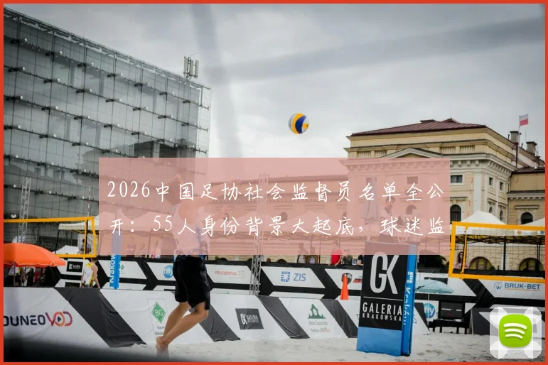 2026中国足协社会监督员名单全公开：55人身份背景大起底，球迷监督权迎来新篇章