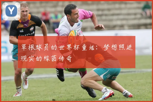 草根球员的世界杯童话：梦想照进现实的绿茵传奇