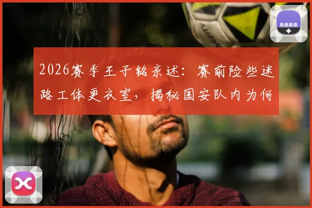 2026赛季王子铭亲述：赛前险些迷路工体更衣室，揭秘国安队内为何从不公开讨论争冠目标