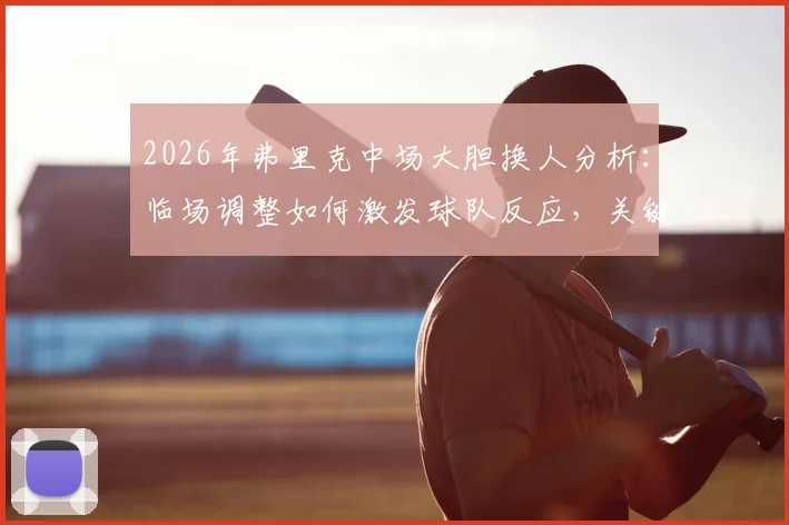 2026年弗里克中场大胆换人分析：临场调整如何激发球队反应，关键战术解析