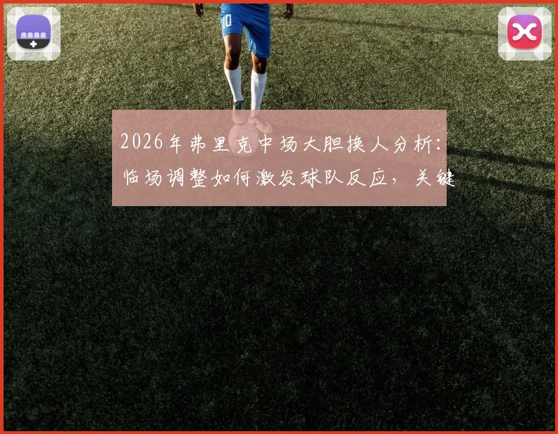 2026年弗里克中场大胆换人分析：临场调整如何激发球队反应，关键战术解析
