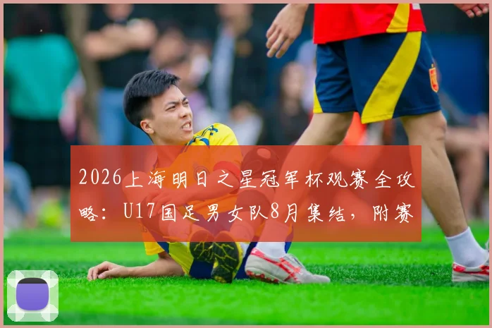 2026上海明日之星冠军杯观赛全攻略：U17国足男女队8月集结，附赛事时间、购票及青训价值深度解读