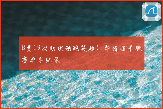 B费19次助攻领跑英超！即将追平联赛单季纪录