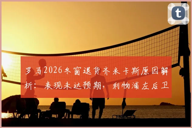罗马2026冬窗退货齐米卡斯原因解析：表现未达预期，利物浦左后卫未来何去何从