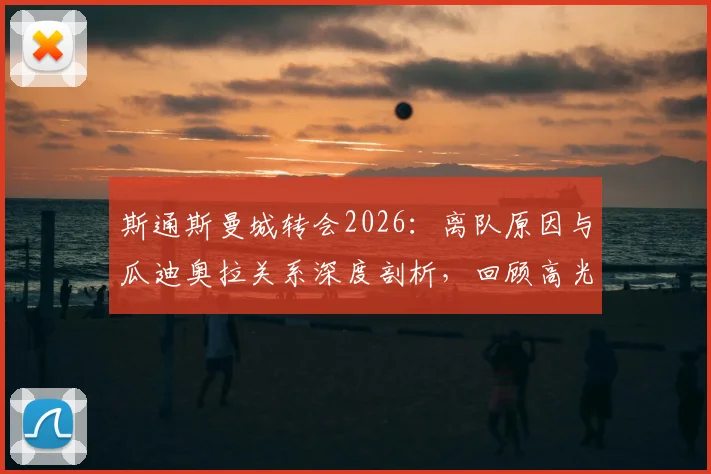 斯通斯曼城转会2026：离队原因与瓜迪奥拉关系深度剖析，回顾高光时刻与未来动向