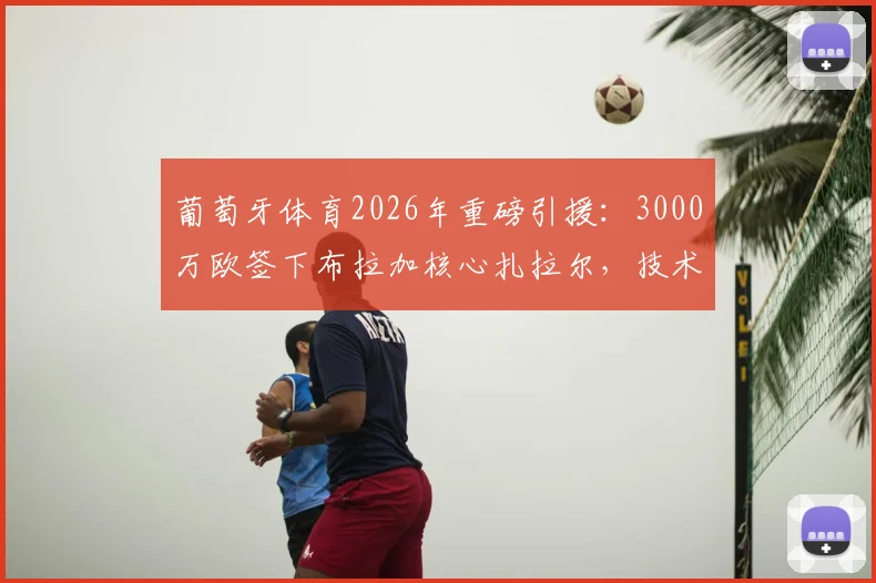 葡萄牙体育2026年重磅引援：3000万欧签下布拉加核心扎拉尔，技术特点与转会价值深度分析