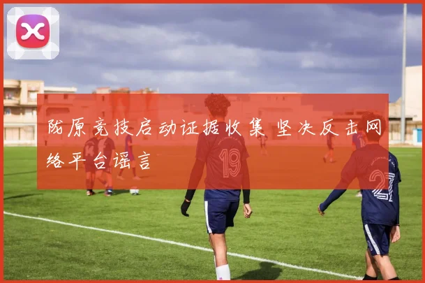 陇原竞技启动证据收集 坚决反击网络平台谣言