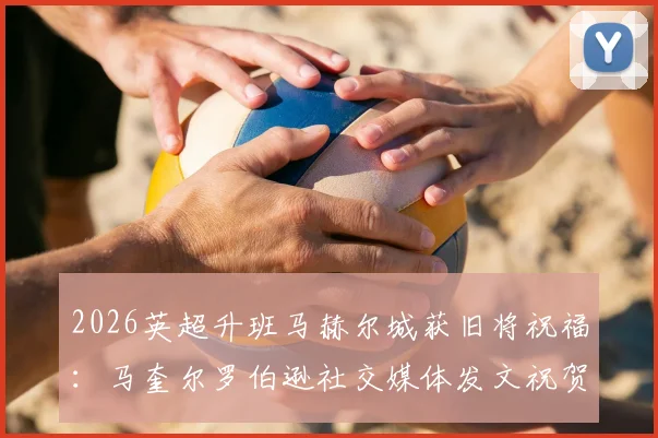 2026英超升班马赫尔城获旧将祝福：马奎尔罗伯逊社交媒体发文祝贺老东家重返顶级联赛