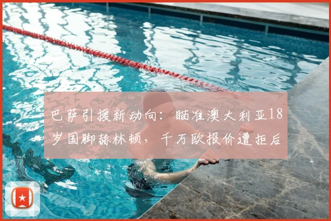 巴萨引援新动向：瞄准澳大利亚18岁国脚赫林顿，千万欧报价遭拒后转会前景分析