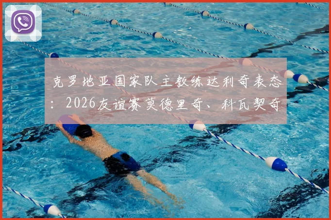 克罗地亚国家队主教练达利奇表态：2026友谊赛莫德里奇、科瓦契奇确认首发，演练更多轮换战术，附完整阵容解析