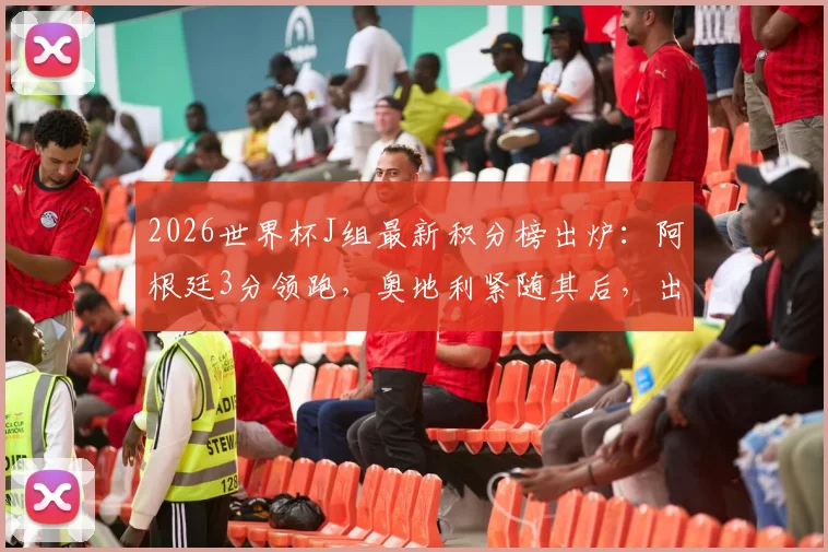 2026世界杯J组最新积分榜出炉：阿根廷3分领跑，奥地利紧随其后，出线形势如何？