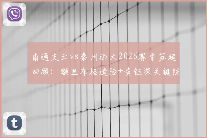 南通支云vs泰州远大2026赛季苏超回顾：额里布格造险+黄钰深关键防守，全场数据深度解析