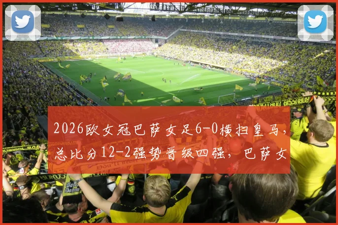 2026欧女冠巴萨女足6-0横扫皇马，总比分12-2强势晋级四强，巴萨女足碾压皇马原因解析