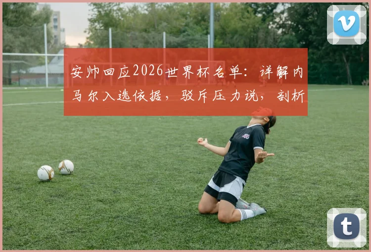 安帅回应2026世界杯名单:详解内马尔入选依据,驳斥压力说,剖析巴西队战术构成与前景