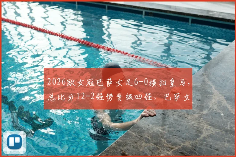 2026欧女冠巴萨女足6-0横扫皇马，总比分12-2强势晋级四强，巴萨女足碾压皇马原因解析