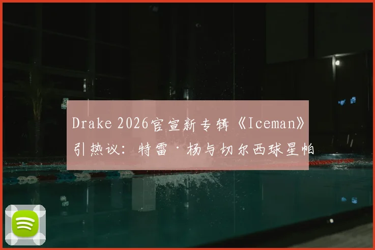 Drake 2026官宣新专辑《Iceman》引热议：特雷·杨与切尔西球星帕尔默热情留言“