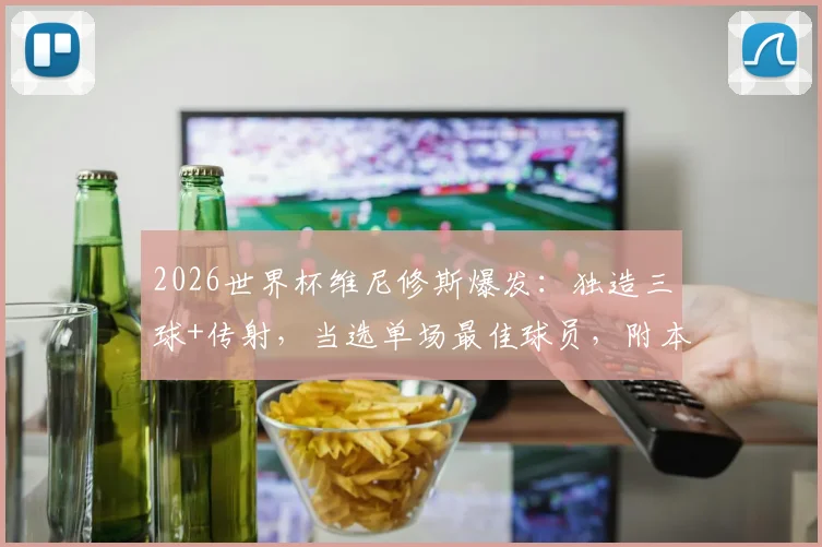 2026世界杯维尼修斯爆发：独造三球+传射，当选单场最佳球员，附本场技术统计与高光集锦