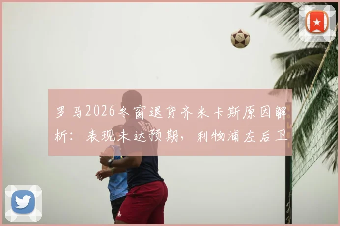 罗马2026冬窗退货齐米卡斯原因解析：表现未达预期，利物浦左后卫未来何去何从