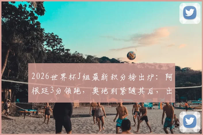 2026世界杯J组最新积分榜出炉：阿根廷3分领跑，奥地利紧随其后，出线形势如何？