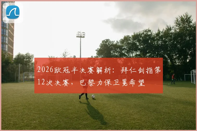 2026欧冠半决赛解析:拜仁剑指第12次决赛,巴黎力保卫冕希望