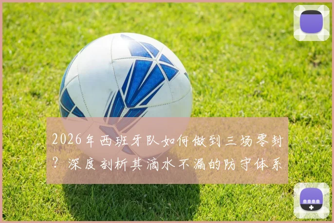2026年西班牙队如何做到三场零封？深度剖析其滴水不漏的防守体系与战术安排