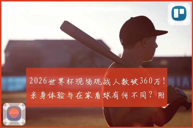 2026世界杯现场观战人数破360万！亲身体验与在家看球有何不同？附观赛花费指南