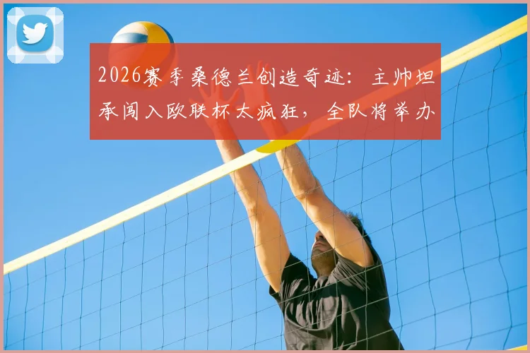 2026赛季桑德兰创造奇迹:主帅坦承闯入欧联杯太疯狂,全队将举办盛大派对庆祝晋级历程
