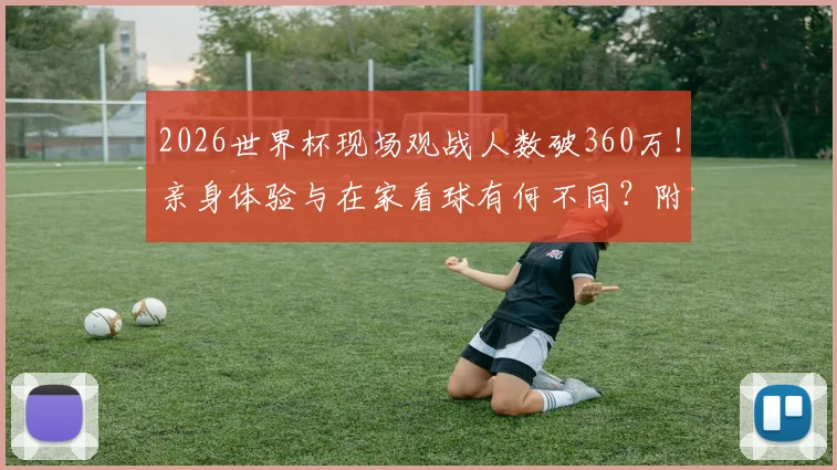 2026世界杯现场观战人数破360万！亲身体验与在家看球有何不同？附观赛花费指南