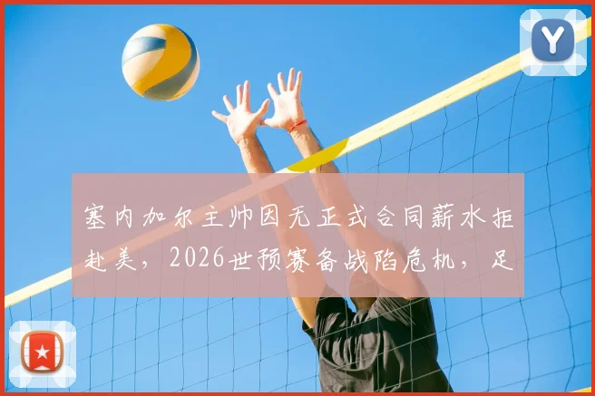 塞内加尔主帅因无正式合同薪水拒赴美,2026世预赛备战陷危机,足协管理遭质疑