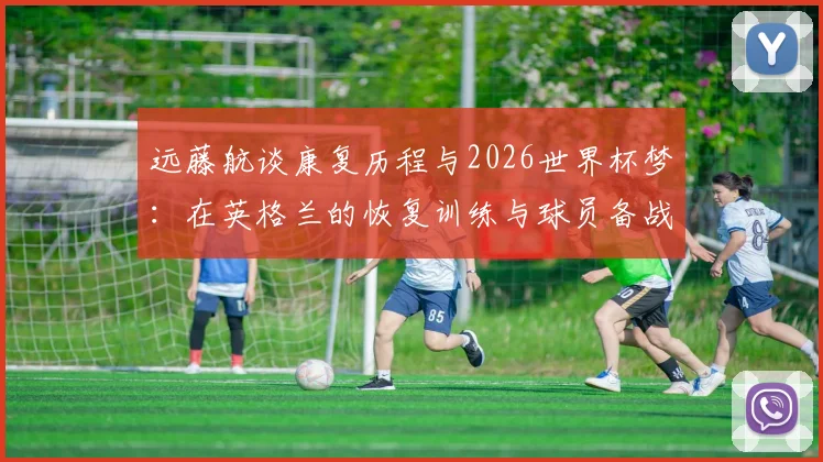 远藤航谈康复历程与2026世界杯梦：在英格兰的恢复训练与球员备战心态解析