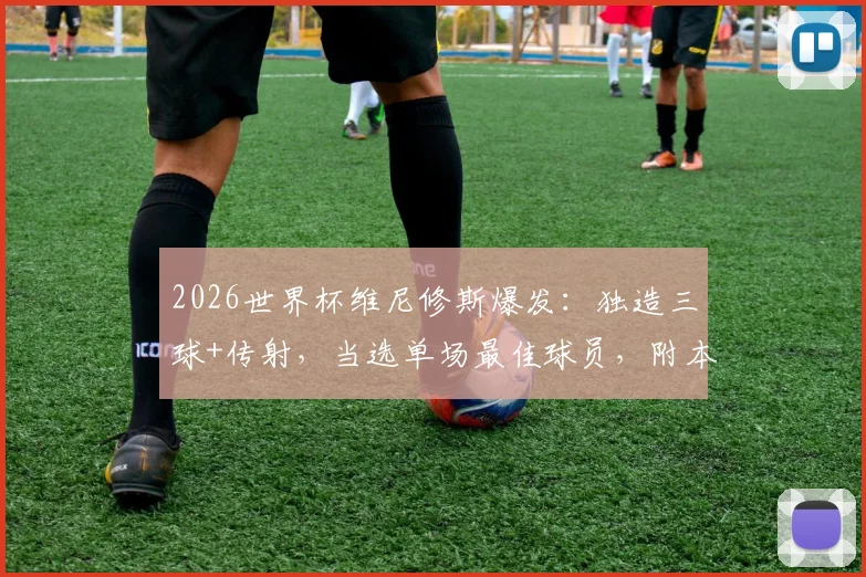 2026世界杯维尼修斯爆发：独造三球+传射，当选单场最佳球员，附本场技术统计与高光集锦
