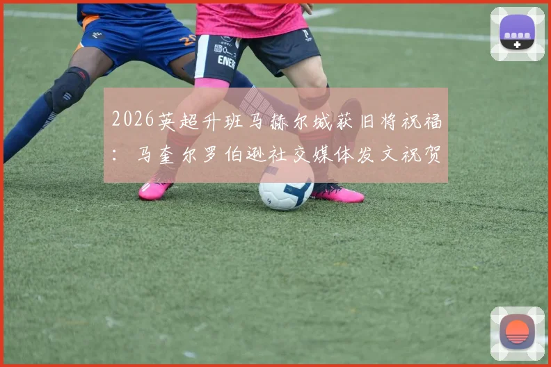 2026英超升班马赫尔城获旧将祝福：马奎尔罗伯逊社交媒体发文祝贺老东家重返顶级联赛